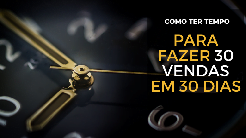 Como conseguir tempo para fazer 30 vendas em 30 dias?